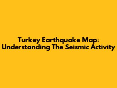 Turkey Earthquake Map: Understanding The Seismic Activity