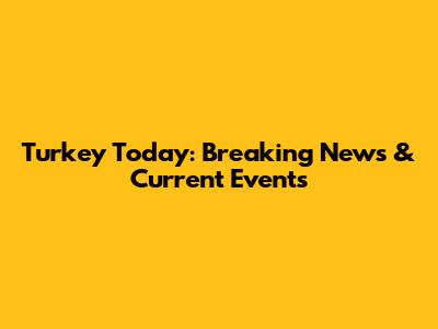 Turkey Today: Breaking News & Current Events