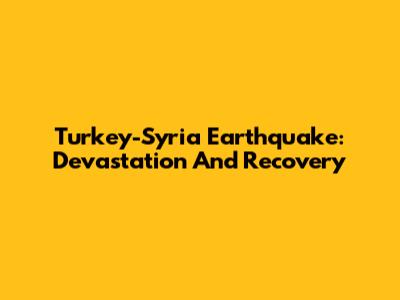 Turkey-Syria Earthquake: Devastation And Recovery