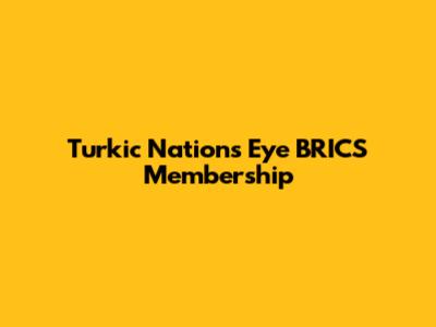 Turkic Nations Eye BRICS Membership