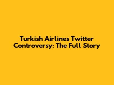 Turkish Airlines Twitter Controversy: The Full Story