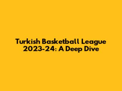 Turkish Basketball League 2023-24: A Deep Dive