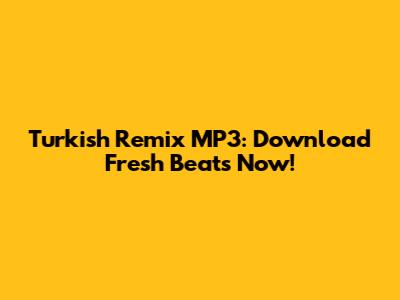 Turkish Remix MP3: Download Fresh Beats Now!