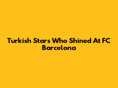 Turkish Stars Who Shined At FC Barcelona