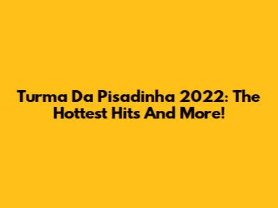 Turma Da Pisadinha 2022: The Hottest Hits And More!