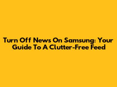 Turn Off News On Samsung: Your Guide To A Clutter-Free Feed