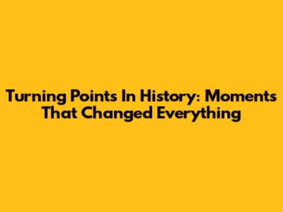 Turning Points In History: Moments That Changed Everything