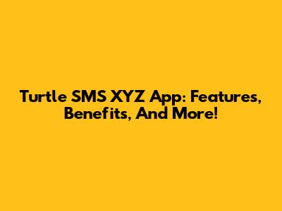 Turtle SMS XYZ App: Features, Benefits, And More!