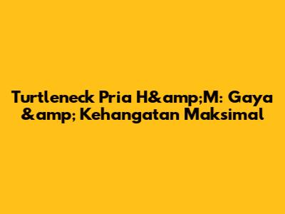 Turtleneck Pria H&amp;M: Gaya &amp; Kehangatan Maksimal