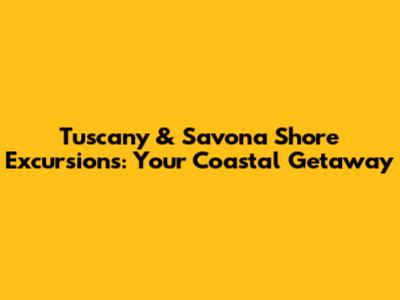 Tuscany & Savona Shore Excursions: Your Coastal Getaway
