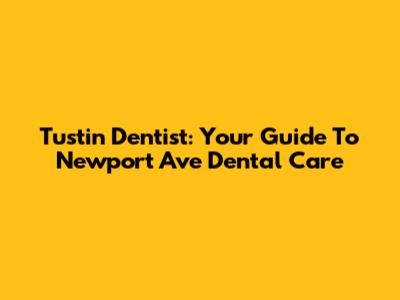 Tustin Dentist: Your Guide To Newport Ave Dental Care