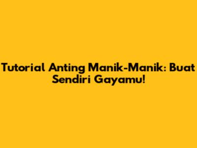 Tutorial Anting Manik-Manik: Buat Sendiri Gayamu!