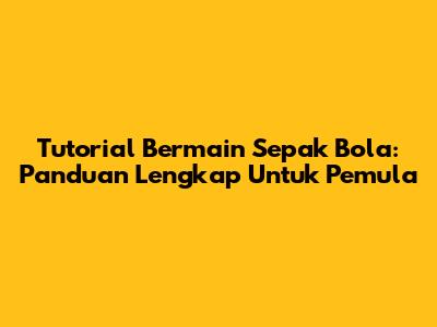 Tutorial Bermain Sepak Bola: Panduan Lengkap Untuk Pemula