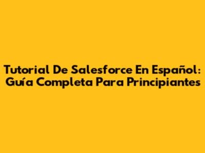 Tutorial De Salesforce En Español: Guía Completa Para Principiantes