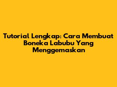 Tutorial Lengkap: Cara Membuat Boneka Labubu Yang Menggemaskan