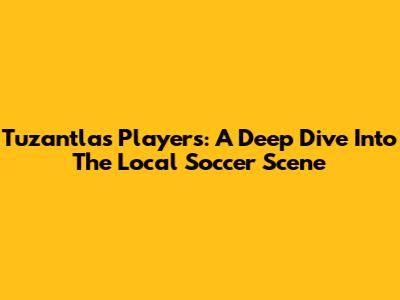 Tuzantla's Players: A Deep Dive Into The Local Soccer Scene