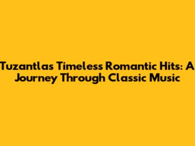 Tuzantla's Timeless Romantic Hits: A Journey Through Classic Music