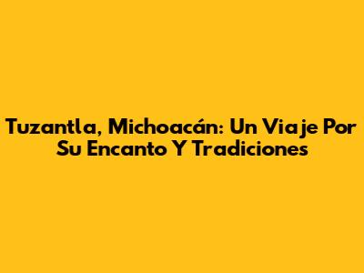 Tuzantla, Michoacán: Un Viaje Por Su Encanto Y Tradiciones