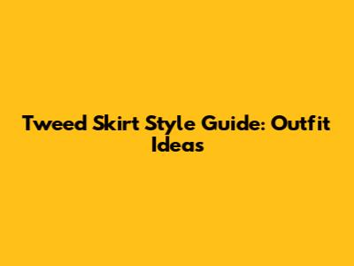 Tweed Skirt Style Guide: Outfit Ideas