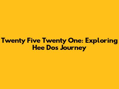 Twenty Five Twenty One: Exploring Hee Do's Journey