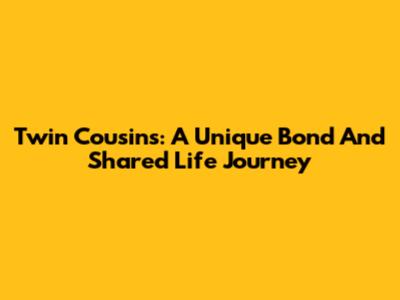 Twin Cousins: A Unique Bond And Shared Life Journey