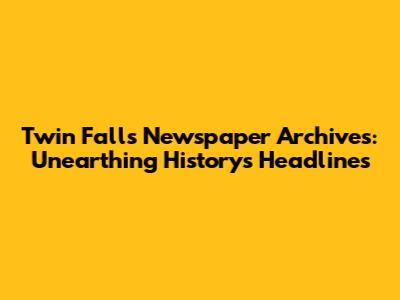 Twin Falls Newspaper Archives: Unearthing History's Headlines