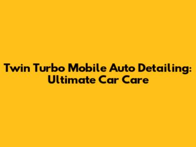 Twin Turbo Mobile Auto Detailing: Ultimate Car Care