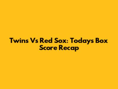Twins Vs Red Sox: Today's Box Score Recap