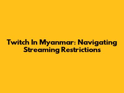 Twitch In Myanmar: Navigating Streaming Restrictions