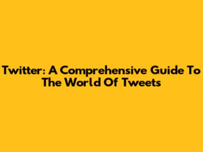 Twitter: A Comprehensive Guide To The World Of Tweets