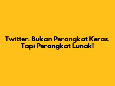 Twitter: Bukan Perangkat Keras, Tapi Perangkat Lunak!