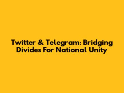 Twitter & Telegram: Bridging Divides For National Unity