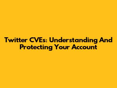 Twitter CVEs: Understanding And Protecting Your Account