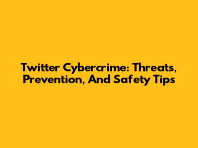 Twitter Cybercrime: Threats, Prevention, And Safety Tips