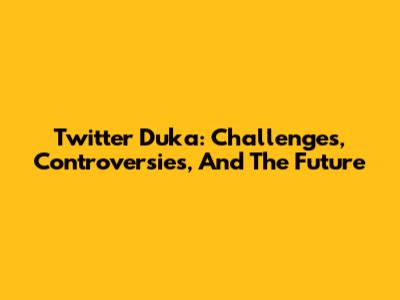 Twitter Duka: Challenges, Controversies, And The Future