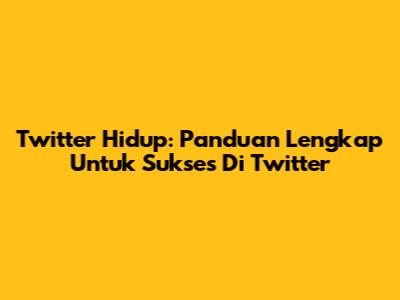 Twitter Hidup: Panduan Lengkap Untuk Sukses Di Twitter