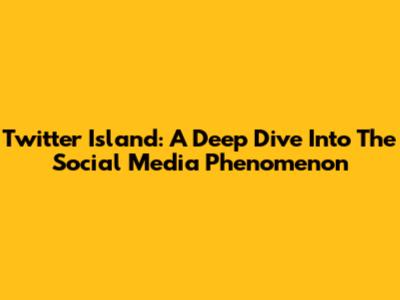 Twitter Island: A Deep Dive Into The Social Media Phenomenon