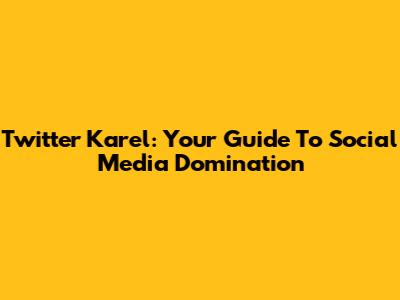 Twitter Karel: Your Guide To Social Media Domination