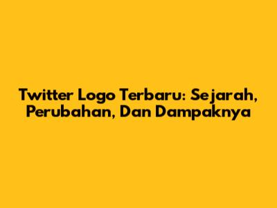 Twitter Logo Terbaru: Sejarah, Perubahan, Dan Dampaknya