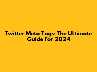 Twitter Meta Tags: The Ultimate Guide For 2024