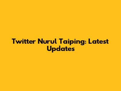Twitter Nurul Taiping: Latest Updates
