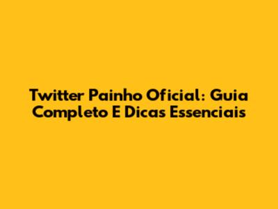 Twitter Painho Oficial: Guia Completo E Dicas Essenciais