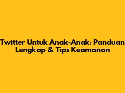 Twitter Untuk Anak-Anak: Panduan Lengkap & Tips Keamanan