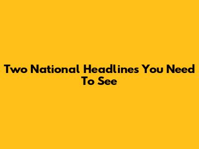 Two National Headlines You Need To See