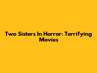 Two Sisters In Horror: Terrifying Movies