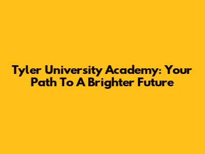Tyler University Academy: Your Path To A Brighter Future