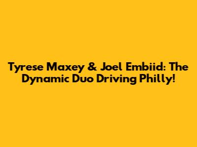 Tyrese Maxey & Joel Embiid: The Dynamic Duo Driving Philly!