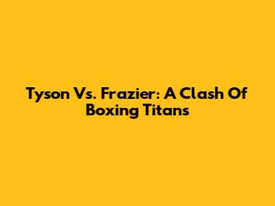 Tyson Vs. Frazier: A Clash Of Boxing Titans