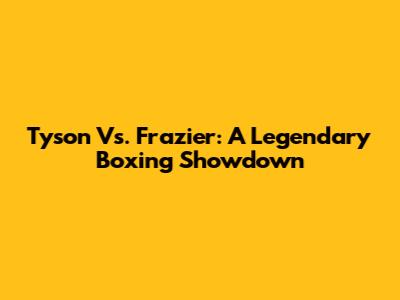 Tyson Vs. Frazier: A Legendary Boxing Showdown