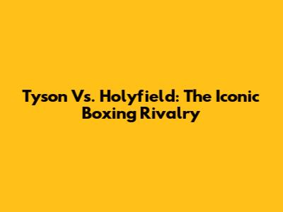 Tyson Vs. Holyfield: The Iconic Boxing Rivalry